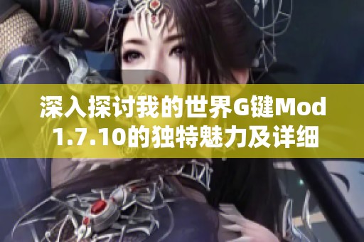 深入探讨我的世界G键Mod 1.7.10的独特魅力及详细使用方法指南