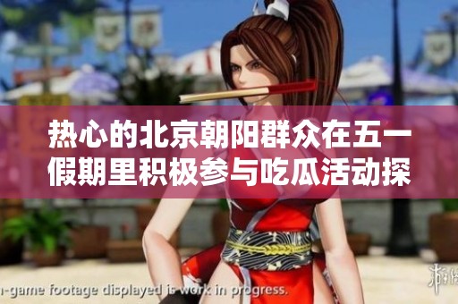 热心的北京朝阳群众在五一假期里积极参与吃瓜活动探讨社会百态