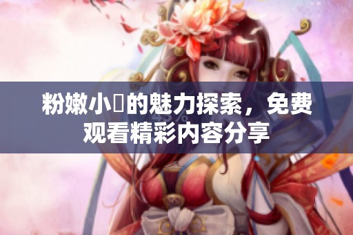 粉嫩小泬的魅力探索，免费观看精彩内容分享
