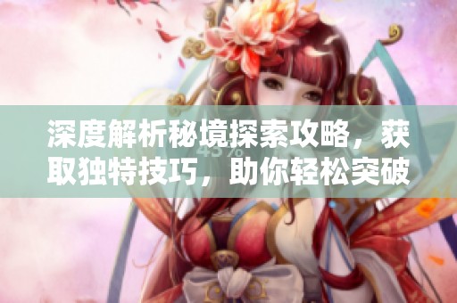 深度解析秘境探索攻略，获取独特技巧，助你轻松突破难关，开启神秘新领域之旅！