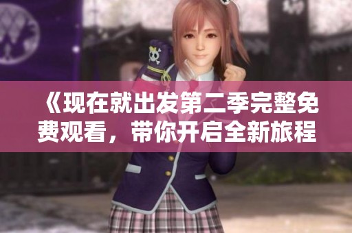 《现在就出发第二季完整免费观看，带你开启全新旅程》