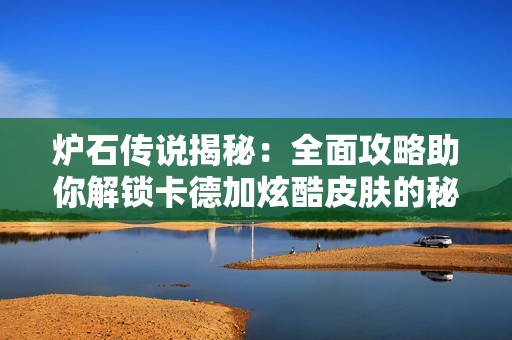 炉石传说揭秘：全面攻略助你解锁卡德加炫酷皮肤的秘密技巧与步骤