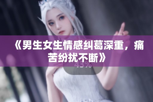 《男生女生情感纠葛深重，痛苦纷扰不断》