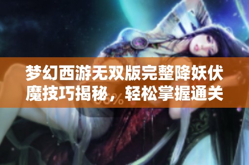 梦幻西游无双版完整降妖伏魔技巧揭秘，轻松掌握通关方法与策略
