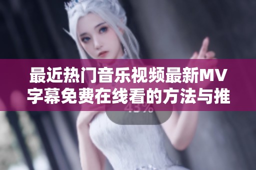 最近热门音乐视频最新MV字幕免费在线看的方法与推荐