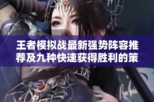 王者模拟战最新强势阵容推荐及九种快速获得胜利的策略解析
