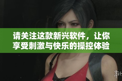 请关注这款新兴软件，让你享受刺激与快乐的操控体验