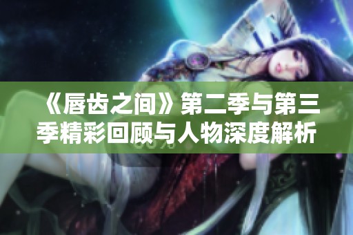 《唇齿之间》第二季与第三季精彩回顾与人物深度解析