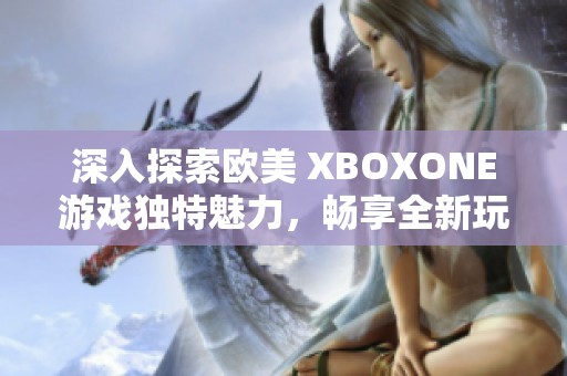深入探索欧美 XBOXONE游戏独特魅力，畅享全新玩家体验与多样世界冒险