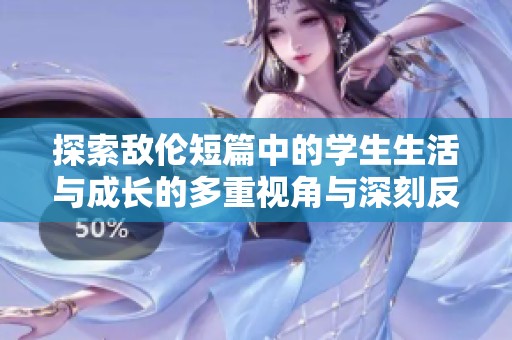 探索敌伦短篇中的学生生活与成长的多重视角与深刻反思
