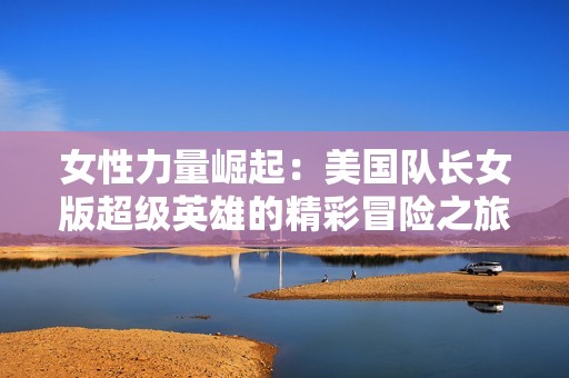 女性力量崛起：美国队长女版超级英雄的精彩冒险之旅