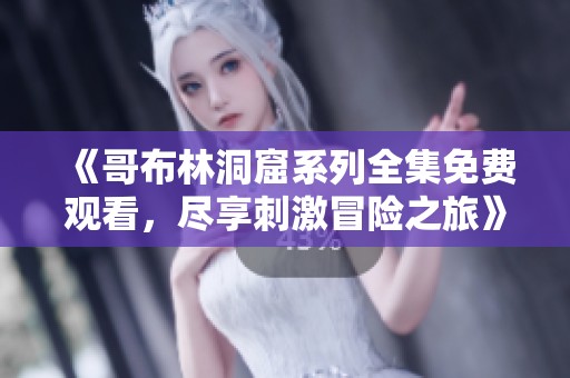《哥布林洞窟系列全集免费观看，尽享刺激冒险之旅》