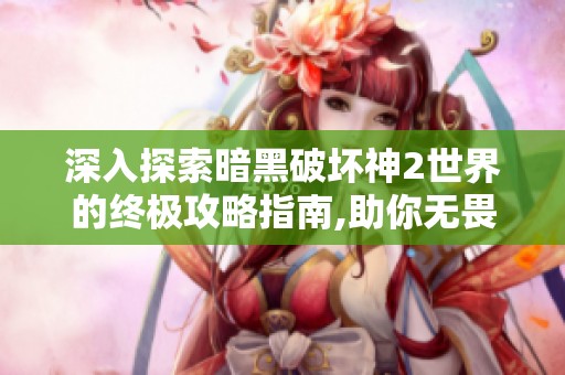 深入探索暗黑破坏神2世界的终极攻略指南,助你无畏征战黑暗手游的每个角落 深入探索暗黑破坏神2世界的终极攻略指南,助你无畏征战黑暗手游的每个角落