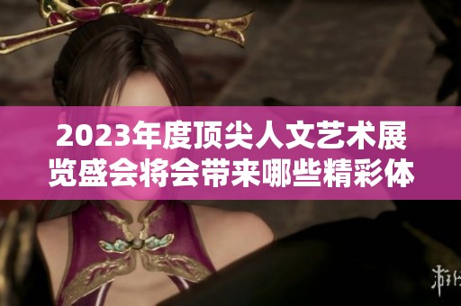 2023年度顶尖人文艺术展览盛会将会带来哪些精彩体验