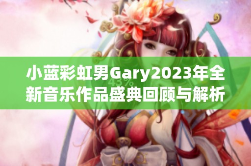 小蓝彩虹男Gary2023年全新音乐作品盛典回顾与解析