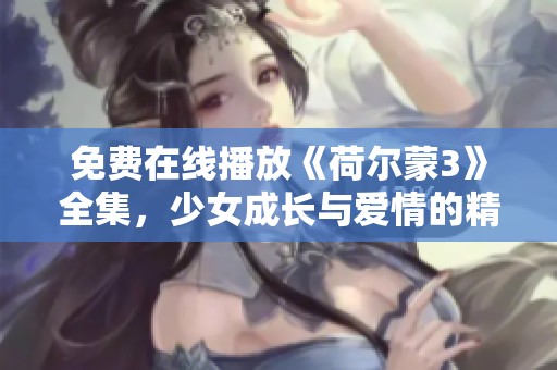 免费在线播放《荷尔蒙3》全集，少女成长与爱情的精彩故事