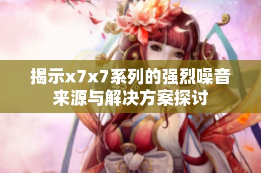 揭示x7x7系列的强烈噪音来源与解决方案探讨