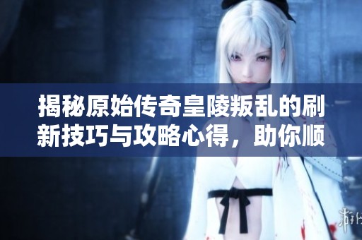揭秘原始传奇皇陵叛乱的刷新技巧与攻略心得，助你顺利通关！