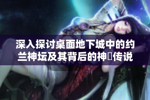 深入探讨桌面地下城中的约兰神坛及其背后的神祇传说探索之旅