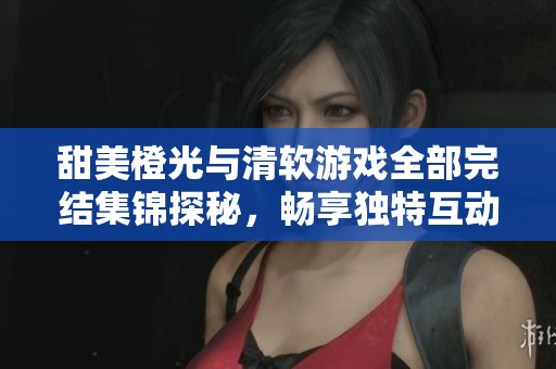 甜美橙光与清软游戏全部完结集锦探秘，畅享独特互动故事的绝佳体验