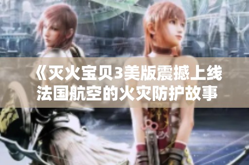 《灭火宝贝3美版震撼上线 法国航空的火灾防护故事》