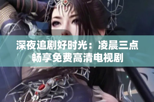 深夜追剧好时光：凌晨三点畅享免费高清电视剧