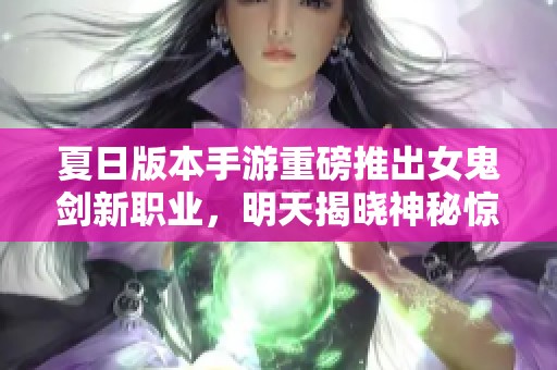 夏日版本手游重磅推出女鬼剑新职业，明天揭晓神秘惊喜内容等你来体验！