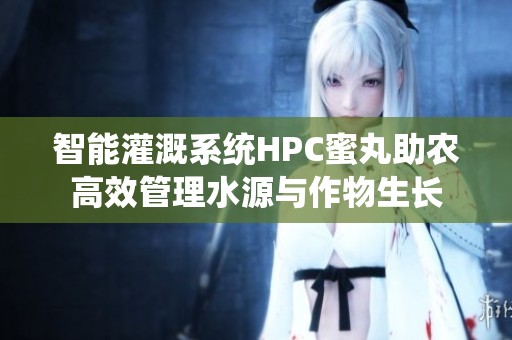 智能灌溉系统HPC蜜丸助农高效管理水源与作物生长