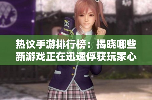 热议手游排行榜：揭晓哪些新游戏正在迅速俘获玩家心，成为潮流风向标