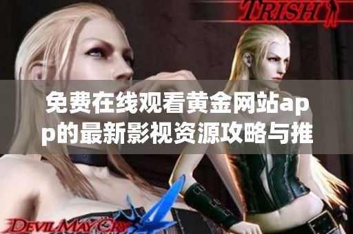 免费在线观看黄金网站app的最新影视资源攻略与推介
