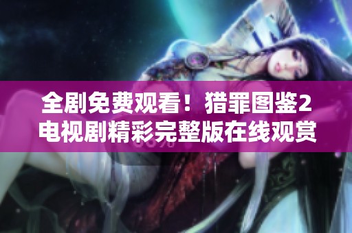 全剧免费观看！猎罪图鉴2电视剧精彩完整版在线观赏指南