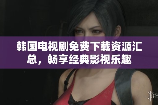 韩国电视剧免费下载资源汇总，畅享经典影视乐趣