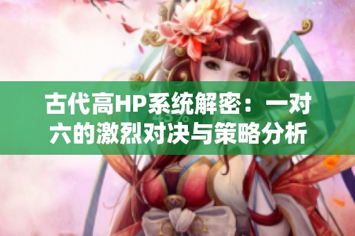 古代高HP系统解密：一对六的激烈对决与策略分析