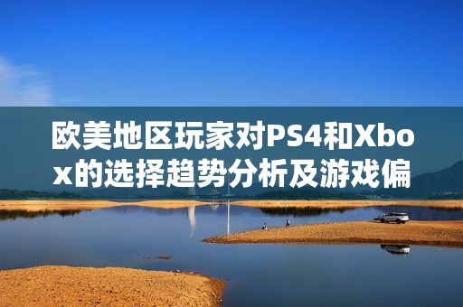 欧美地区玩家对PS4和Xbox的选择趋势分析及游戏偏好探讨