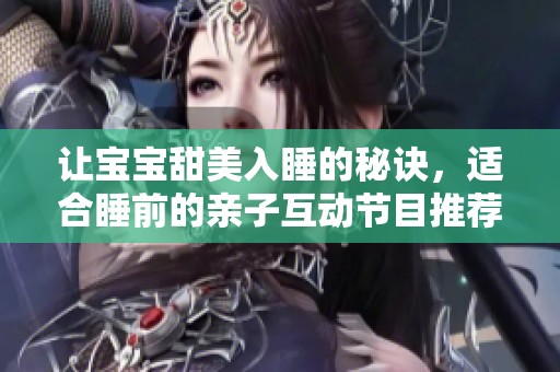 让宝宝甜美入睡的秘诀，适合睡前的亲子互动节目推荐