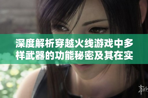 深度解析穿越火线游戏中多样武器的功能秘密及其在实际战斗中的应用技巧