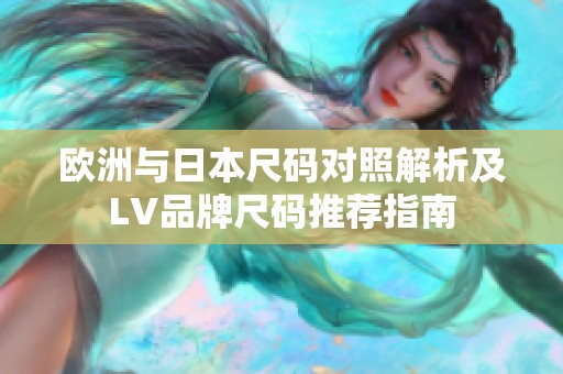 欧洲与日本尺码对照解析及LV品牌尺码推荐指南