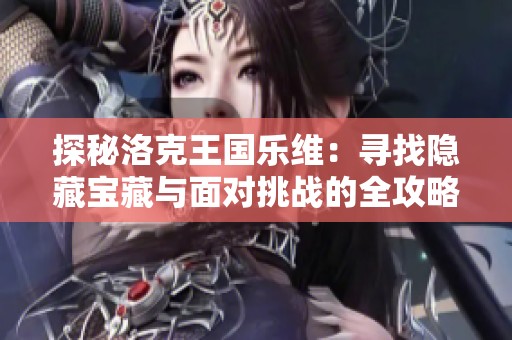 探秘洛克王国乐维：寻找隐藏宝藏与面对挑战的全攻略与位置指南