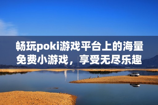 畅玩poki游戏平台上的海量免费小游戏，享受无尽乐趣