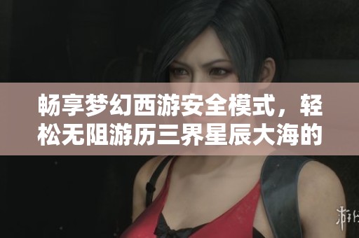畅享梦幻西游安全模式，轻松无阻游历三界星辰大海的精彩旅程！
