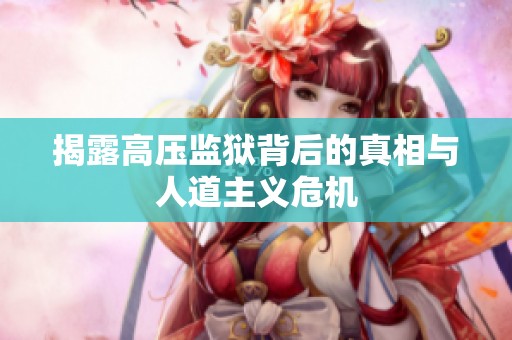 揭露高压监狱背后的真相与人道主义危机