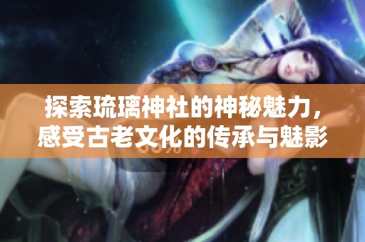 探索琉璃神社的神秘魅力，感受古老文化的传承与魅影