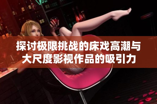 探讨极限挑战的床戏高潮与大尺度影视作品的吸引力