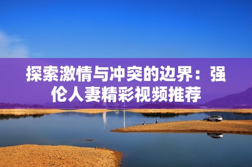 探索激情与冲突的边界：强伦人妻精彩视频推荐