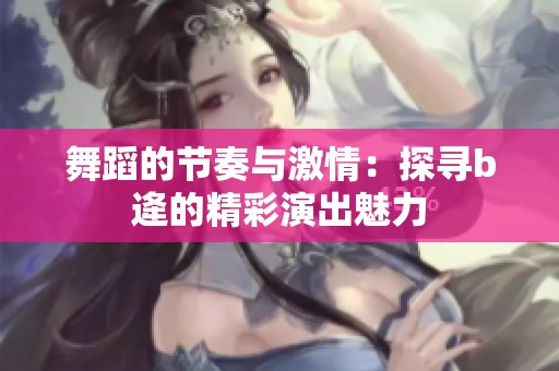 舞蹈的节奏与激情：探寻b逄的精彩演出魅力
