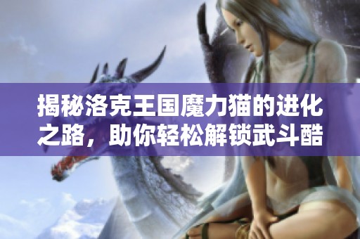 揭秘洛克王国魔力猫的进化之路，助你轻松解锁武斗酷喵的秘密技巧与策略