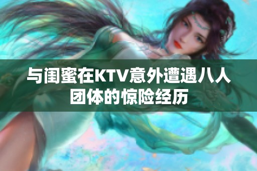 与闺蜜在KTV意外遭遇八人团体的惊险经历