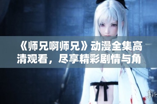 《师兄啊师兄》动漫全集高清观看，尽享精彩剧情与角色魅力
