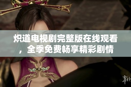 炽道电视剧完整版在线观看，全季免费畅享精彩剧情
