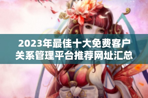 2023年最佳十大免费客户关系管理平台推荐网址汇总